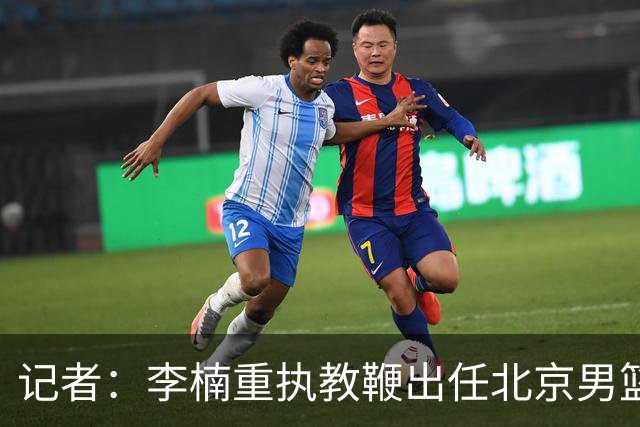 记者：李楠重执教鞭出任北京男篮主帅 率志在夺冠的北京征战CBA