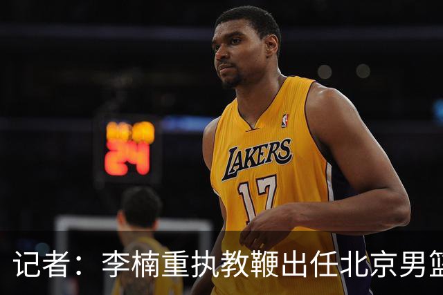 记者：李楠重执教鞭出任北京男篮主帅 率志在夺冠的北京征战CBA